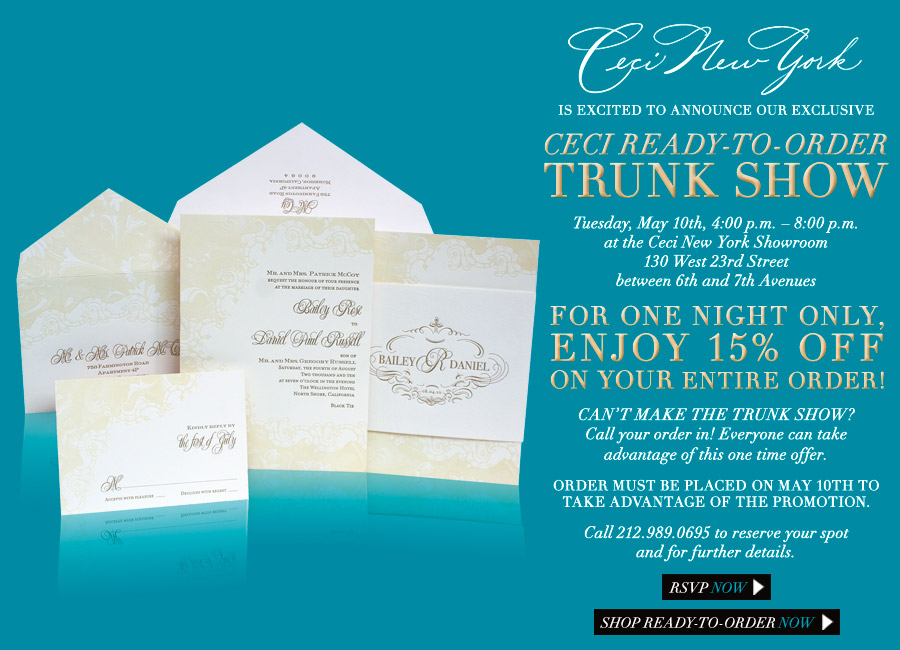Ceci New York is excited to announce our exclusive Ceci Ready-To-Order Trunk Show. Tuesday, May 10th, 4:00 p.m. - 8:00 p.m. at the Ceci New York Showroom, 130 West 23rd Street between 6th and 7th Avenues. For one night only, receive 15% savings on your Ceci Ready-To-Order Invitation, Save The Date, and/or Accessory suite. Order must be placed on May 10th to take advantage of the promotion. Call 212.989.0695 to reserve your spot and for further details.