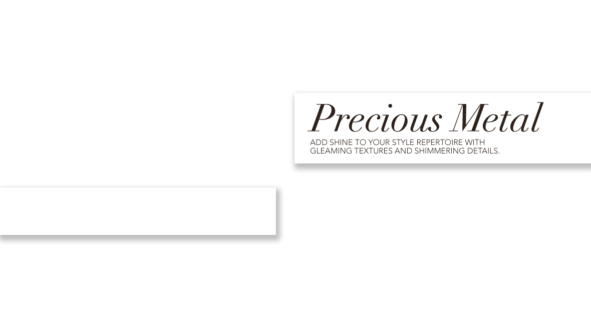 Precious Metal - Add shine to your style repertoire with gleaming textures and shimmering details.