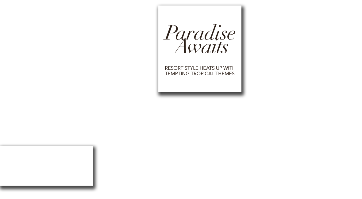 Paradise Awaits - Resort style heats up with tempting tropical themes.